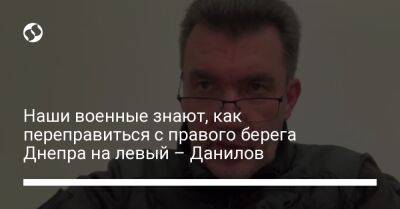 Алексей Данилов - Наши военные знают, как переправиться с правого берега Днепра на левый – Данилов - liga.net - Украина - Херсон - Херсонская обл.