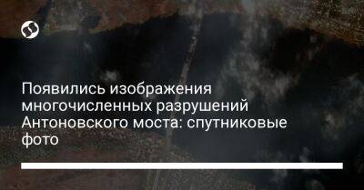 Появились изображения многочисленных разрушений Антоновского моста: спутниковые фото - liga.net - Украина - Херсон - Twitter