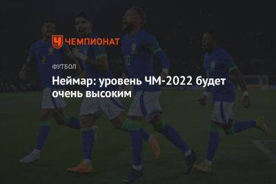 Неймар: уровень ЧМ-2022 будет очень высоким - championat.com - Швейцария - Бразилия - Сербия - Камерун - Катар