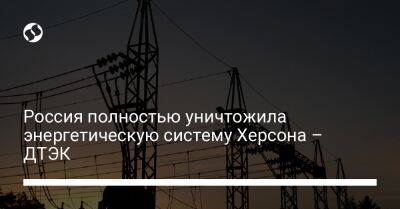 Дмитрий Сахарук - Россия полностью уничтожила энергетическую систему Херсона – ДТЭК - liga.net - Россия - Украина - Киевская обл. - Херсон