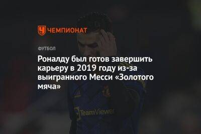 Криштиану Роналду - Роналду был готов завершить карьеру в 2019 году из-за выигранного Месси «Золотого мяча» - championat.com - Франция