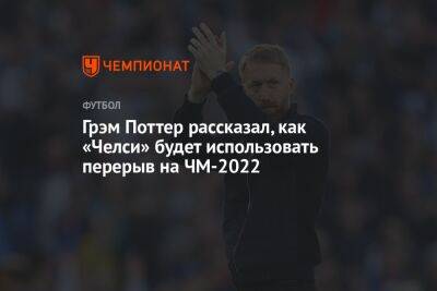 Грэм Поттер - Грэм Поттер рассказал, как «Челси» будет использовать перерыв на ЧМ-2022 - championat.com - Лондон - Катар