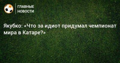 Якубко: «Что за идиот придумал чемпионат мира в Катаре?» - bombardir.ru - Россия - Словакия - Катар