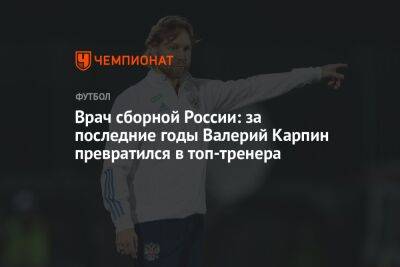 Валерий Карпин - Врач сборной России: за последние годы Валерий Карпин превратился в топ-тренера - championat.com - Москва - Россия - Катар