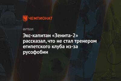 Экс-капитан «Зенита-2» рассказал, что не стал тренером египетского клуба из-за русофобии - championat.com - Египет - Португалия