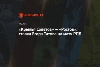 Егор Титов - Маня Садио - Александр Бубнов - «Крылья Советов» — «Ростов»: ставка Егора Титова на матч РПЛ - championat.com - Россия - Нижний Новгород - Самара - Аргентина - Сенегал