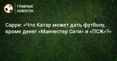 Маурицио Сарри - Сарри: «Что Катар может дать футболу, кроме денег «Манчестер Сити» и «ПСЖ»?» - bombardir.ru - Катар