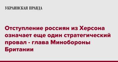 Бен Уоллес - Отступление россиян из Херсона означает еще один стратегический провал - глава Минобороны Британии - pravda.com.ua - Москва - Россия - Англия - Херсон