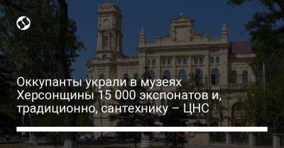 Оккупанты украли в музеях Херсонщины 15 000 экспонатов и, традиционно, сантехнику – ЦНС - liga.net - Украина - Симферополь - Херсон - Херсонская обл.