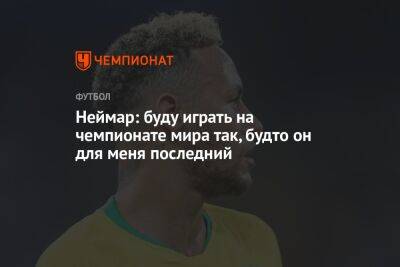 Неймар: буду играть на чемпионате мира так, будто он для меня последний - championat.com - Бразилия - Катар