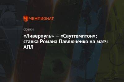 Роман Павлюченко - Александр Бубнов - «Ливерпуль» — «Саутгемптон»: ставка Романа Павлюченко на матч АПЛ - championat.com - Россия