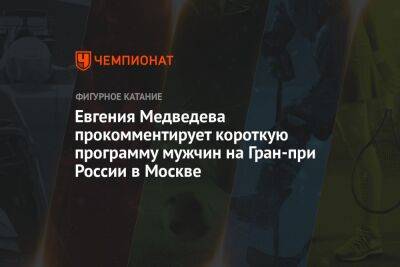 Евгения Медведева - Евгения Медведева прокомментирует короткую программу мужчин на Гран-при России в Москве - championat.com - Москва - Россия