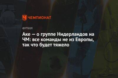 Маня Садио - Натан Аке - Аке — о группе Нидерландов на ЧМ: все команды не из Европы, так что будет тяжело - championat.com - Голландия - Эквадор - Катар - Сенегал