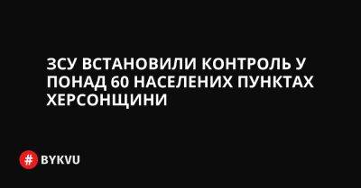 України Володимир Зеленський - ЗСУ встановили контроль у понад 60 населених пунктах Херсонщини - bykvu.com - Украина - місто Херсон - Twitter