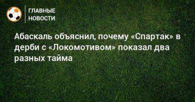 Гильермо Абаскаль - Абаскаль объяснил, почему «Спартак» в дерби с «Локомотивом» показал два разных тайма - bombardir.ru