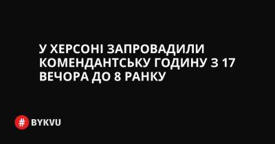 України Володимир Зеленський - У Херсоні запровадили комендантську годину з 17 вечора до 8 ранку - bykvu.com - Украина - місто Херсон - Twitter