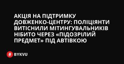 Акція на підтримку Довженко-центру: поліціянти витіснили мітингувальників нібито через «підозрілий предмет» під автівкою - bykvu.com - Украина - Twitter