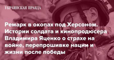 Ремарк в окопах под Херсоном. Истории солдата и кинопродюсера Владимира Яценко о страхе на войне, перепрошивке нации и жизни после победы - pravda.com.ua - місто Херсон