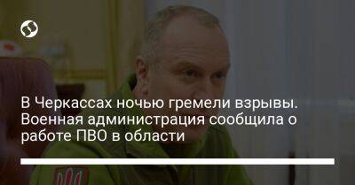 Игорь Табурец - В Черкассах ночью гремели взрывы. Военная администрация сообщила о работе ПВО в области - liga.net - Украина - Черкасская обл. - Черкассы