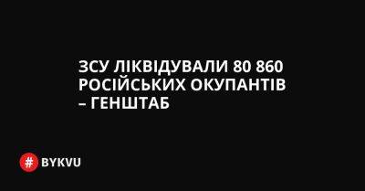 ЗСУ ліквідували 80 860 російських окупантів – Генштаб - bykvu.com - Украина - Twitter