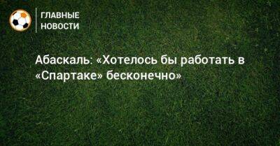 Гильермо Абаскаль - Абаскаль: «Хотелось бы работать в «Спартаке» бесконечно» - bombardir.ru - Россия