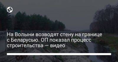 Кирилл Тимошенко - На Волыни возводят стену на границе с Беларусью. ОП показал процесс строительства — видео - liga.net - Россия - Украина - Белоруссия - Волынская обл.