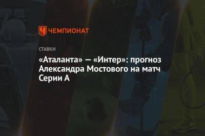 Александр Мостовой - Александр Бубнов - «Аталанта» — «Интер»: прогноз Александра Мостового на матч Серии А - championat.com - Россия