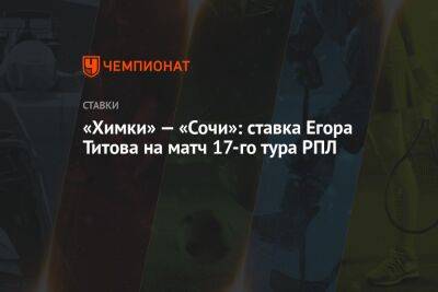 Егор Титов - Александр Бубнов - «Химки» — «Сочи»: ставка Егора Титова на матч 17-го тура РПЛ - championat.com - Россия - Сочи - Италия - Оренбург