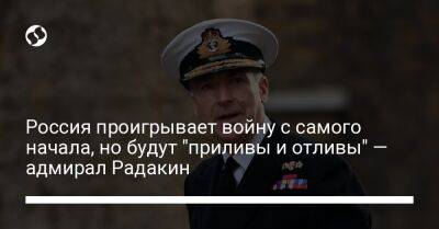 Тони Радакин - Россия проигрывает войну с самого начала, но будут "приливы и отливы" — адмирал Радакин - liga.net - Россия - Украина - Англия