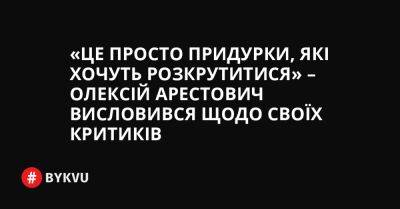 «Це просто придурки, які хочуть розкрутитися» – Олексій Арестович висловився щодо своїх критиків - bykvu.com - Украина - Twitter