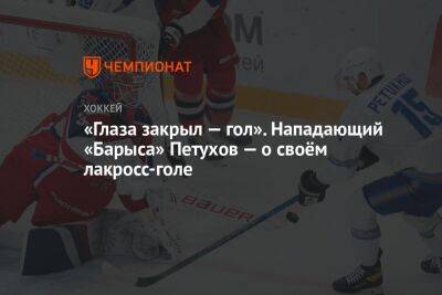 Егор Петухов - «Глаза закрыл — гол». Нападающий «Барыса» Петухов — о своём лакросс-голе - championat.com