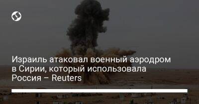 Израиль атаковал военный аэродром в Сирии, который использовала Россия – Reuters - liga.net - Россия - Сирия - Украина - Израиль - Сана - Иран - Reuters