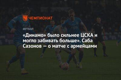 Саба Сазонов - «Динамо» было сильнее ЦСКА и могло забивать больше». Саба Сазонов — о матче с армейцами - championat.com
