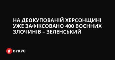 України Володимир Зеленський - На деокупованій Херсонщині уже зафіксовано 400 воєнних злочинів – Зеленський - bykvu.com - Україна - місто Херсон