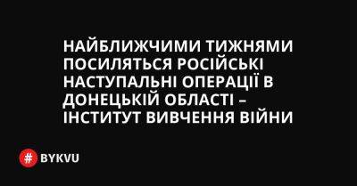 Найближчими тижнями посиляться російські наступальні операції в Донецькій області – Інститут вивчення війни - bykvu.com - Украина - Twitter