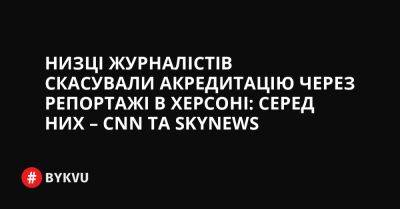 Низці журналістів скасували акредитацію через репортажі в Херсоні: серед них – CNN та SkyNews - bykvu.com - Украина - місто Херсон