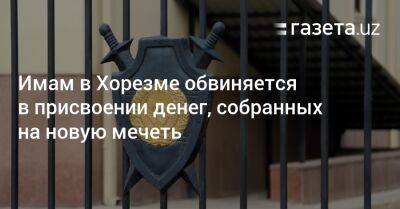 Имам в Хорезме обвиняется в присвоении денег, собранных на новую мечеть - gazeta.uz - Узбекистан - Хорезмская обл.