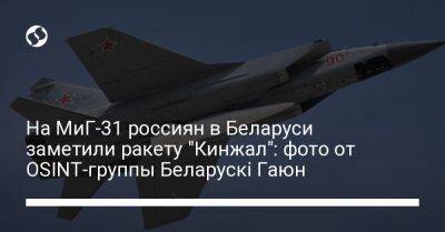 На МиГ-31 россиян в Беларуси заметили ракету "Кинжал": фото от OSINT-группы Беларускі Гаюн - liga.net - Россия - Украина - Белоруссия - Минск