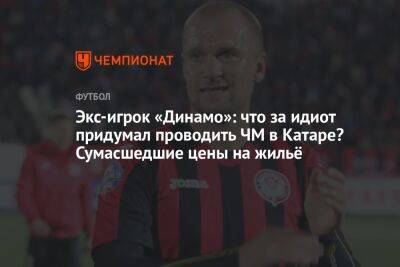 Экс-игрок «Динамо»: что за идиот придумал проводить ЧМ в Катаре? Сумасшедшие цены на жильё - championat.com - Москва - Словакия - Катар