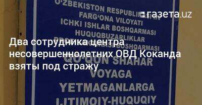 Два сотрудника центра несовершеннолетних ОВД Коканда взяты под стражу - gazeta.uz - Узбекистан