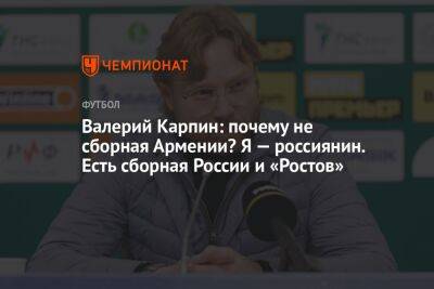 Валерий Карпин - Андрей Ирха - Валерий Карпин: почему не сборная Армении? Я — россиянин. Есть сборная России и «Ростов» - championat.com - Россия - Армения - Узбекистан - Таджикистан - Катар