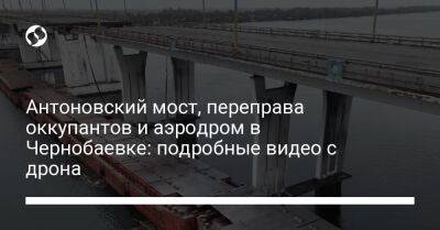 Антоновский мост, переправа оккупантов и аэродром в Чернобаевке: подробные видео с дрона - liga.net - Украина - Херсон