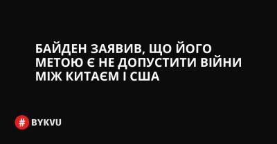 Байден заявив, що його метою є не допустити війни між Китаєм і США - bykvu.com - Китай - США - Украина - Тайвань - Twitter