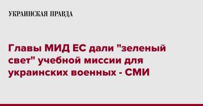 Главы МИД ЕС дали "зеленый свет" учебной миссии для украинских военных - СМИ - pravda.com.ua - Германия