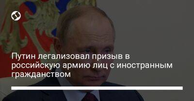 Владимир Путин - Путин легализовал призыв в российскую армию лиц с иностранным гражданством - liga.net - Россия - Украина