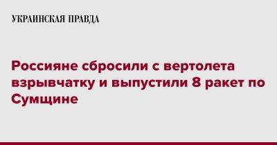 Дмитрий Живицкий - Россияне сбросили с вертолета взрывчатку и выпустили 8 ракет по Сумщине - pravda.com.ua