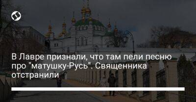 В Лавре признали, что там пели песню про "матушку-Русь". Священника отстранили - liga.net - Москва - Россия - Украина - Киев - Русь