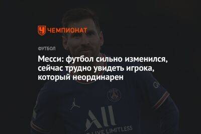 Месси: футбол сильно изменился, сейчас трудно увидеть игрока, который неординарен - championat.com - Франция - Аргентина - Катар