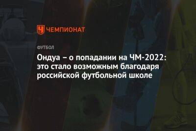 Ондуа – о попадании на ЧМ-2022: это стало возможным благодаря российской футбольной школе - championat.com - Россия - Швейцария - Бразилия - Сербия - Камерун - Катар