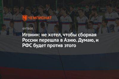 Валерий Карпин - Алексей Игонин - Игонин: не хотел, чтобы сборная России перешла в Азию. Думаю, и РФС будет против этого - championat.com - Россия - Катар